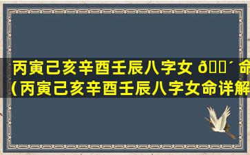 丙寅己亥辛酉壬辰八字女 🌴 命（丙寅己亥辛酉壬辰八字女命详解）